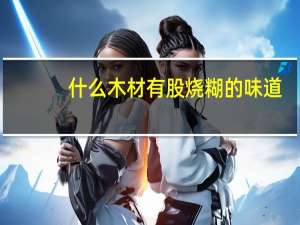 什么木材有股烧糊的味道