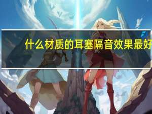 什么材质的耳塞隔音效果最好