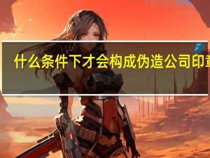 什么条件下才会构成伪造公司印章罪