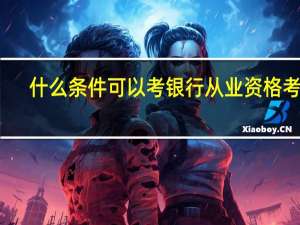什么条件可以考银行从业资格考试