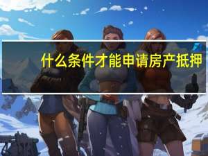 什么条件才能申请房产抵押