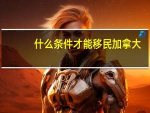 什么条件才能移民加拿大