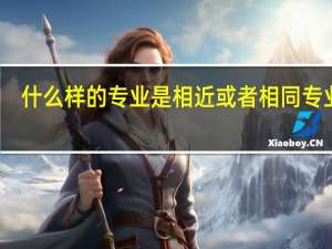什么样的专业是相近或者相同专业呢