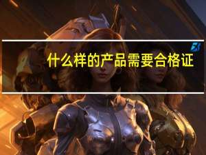 什么样的产品需要合格证