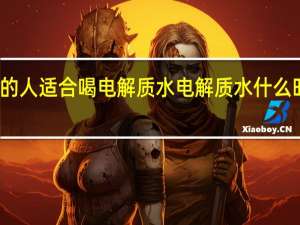 什么样的人适合喝电解质水 电解质水什么时候喝才有效