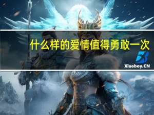 什么样的爱情值得勇敢一次（什么样的爱情）