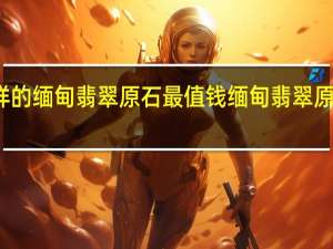 什么样的缅甸翡翠原石最值钱 缅甸翡翠原石批发价格
