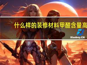 什么样的装修材料甲醛含量高（想问装修中什么材料甲醛含量最高 需要注意哪些细节）