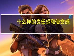 什么样的责任感和使命感