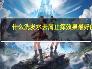 什么洗发水去屑止痒效果最好的（什么洗发水去屑止痒效果最好）