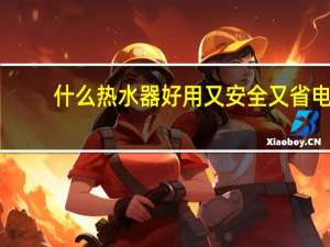 什么热水器好用又安全又省电（什么热水器好）