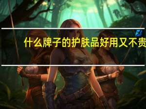 什么牌子的护肤品好用又不贵（什么牌子的护肤品好）