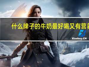 什么牌子的牛奶最好喝又有营养（什么牌子的牛奶最好）