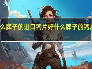 什么牌子的进口钙片好 什么牌子的钙片比较好