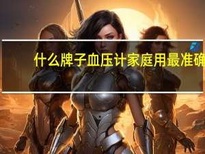 什么牌子血压计家庭用最准确（什么牌子血压计最准确）