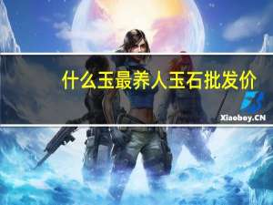 什么玉最养人玉石批发价（什么玉最养人）
