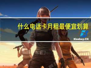 什么电话卡月租最便宜划算（什么电话卡月租最便宜）