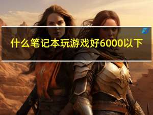 什么筆記本玩游戲好6000以下（什么筆記本玩游戲好）