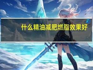 什么精油减肥燃脂效果好（什么精油减肥）