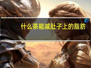 什么茶能减肚子上的脂肪（什么茶能减大肚子）