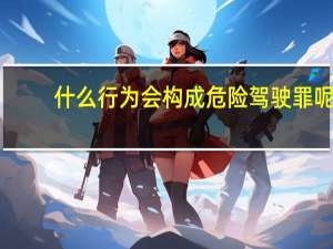 什么行为会构成危险驾驶罪呢