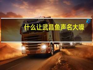 什么让武昌鱼声名大噪（武昌鱼声名大噪）
