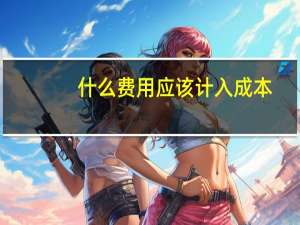 什么费用应该计入成本