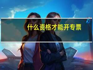 什么资格才能开专票