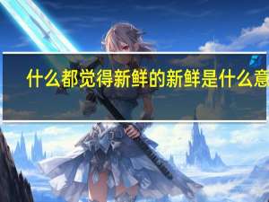 什么都觉得新鲜的新鲜是什么意思