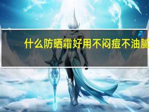 什么防晒霜好用不闷痘不油腻（什么防晒霜效果好）