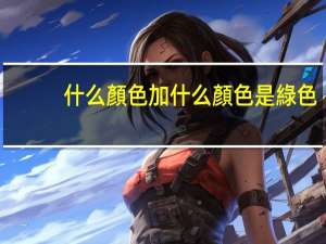 什么顏色加什么顏色是綠色