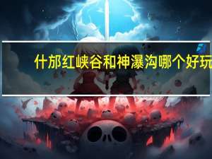 什邡红峡谷和神瀑沟哪个好玩