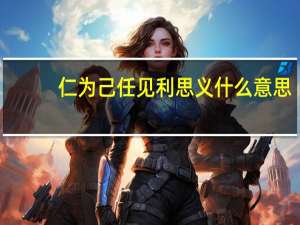 仁为己任见利思义什么意思