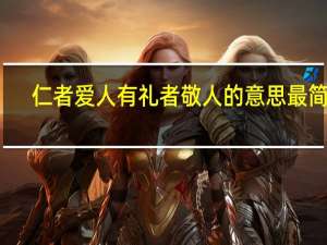 仁者爱人有礼者敬人的意思最简单（仁者爱人 有礼者敬人的意思是什么）