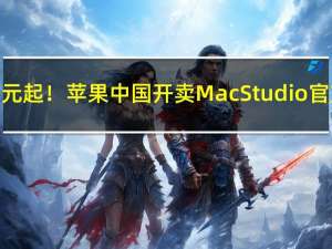 仅27999元起！苹果中国开卖Mac Studio官方翻新版：搭载强无敌M2 Ultra