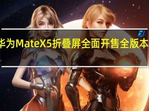 今天华为MateX5折叠屏全面开售全版本均开始放货