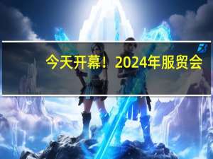 今天开幕！2024年服贸会，来了！