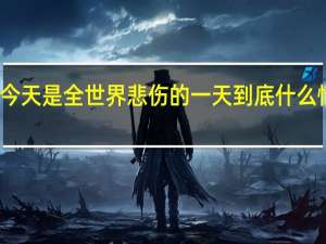 今天是全世界悲伤的一天 到底什么情况呢
