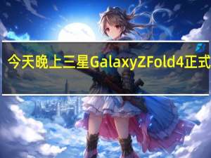 今天晚上三星GalaxyZFold4正式发布