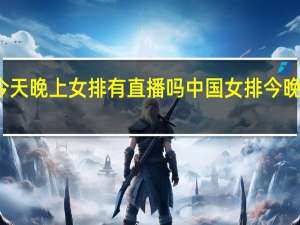 今天晚上女排有直播吗 中国女排今晚赢了吗