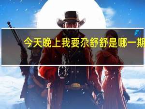 今天晚上我要尕舒舒是哪一期（今天晚上我要尕舒舒）