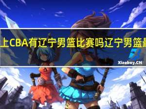 今天晚上CBA有辽宁男篮比赛吗 辽宁男篮最新比赛消息