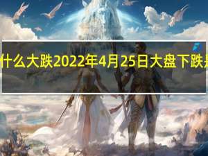 今天股市为什么大跌 2022年4月25日大盘下跌是什么原因造成的