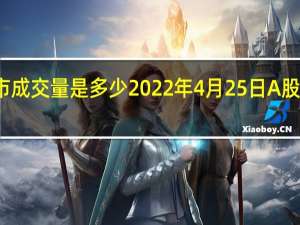 今天股市成交量是多少 2022年4月25日A股成交金额查询