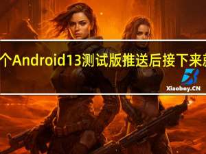 今天这个Android13测试版推送后接下来就是正式版了