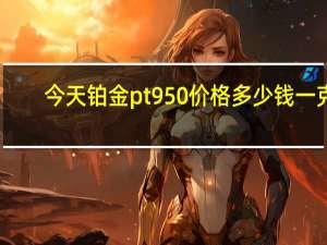 今天铂金pt950价格多少钱一克（铂金pt950价格今天多少一克）