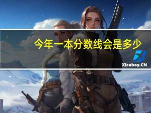 今年一本分数线会是多少