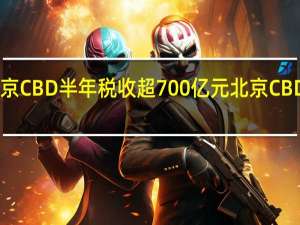 今年上半年北京CBD半年税收超700亿元北京CBD税收亿元楼宇96座