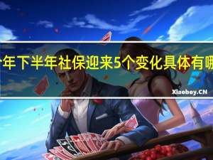 今年下半年社保迎来5个变化 具体有哪些变化