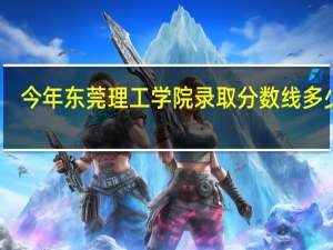 今年东莞理工学院录取分数线多少分